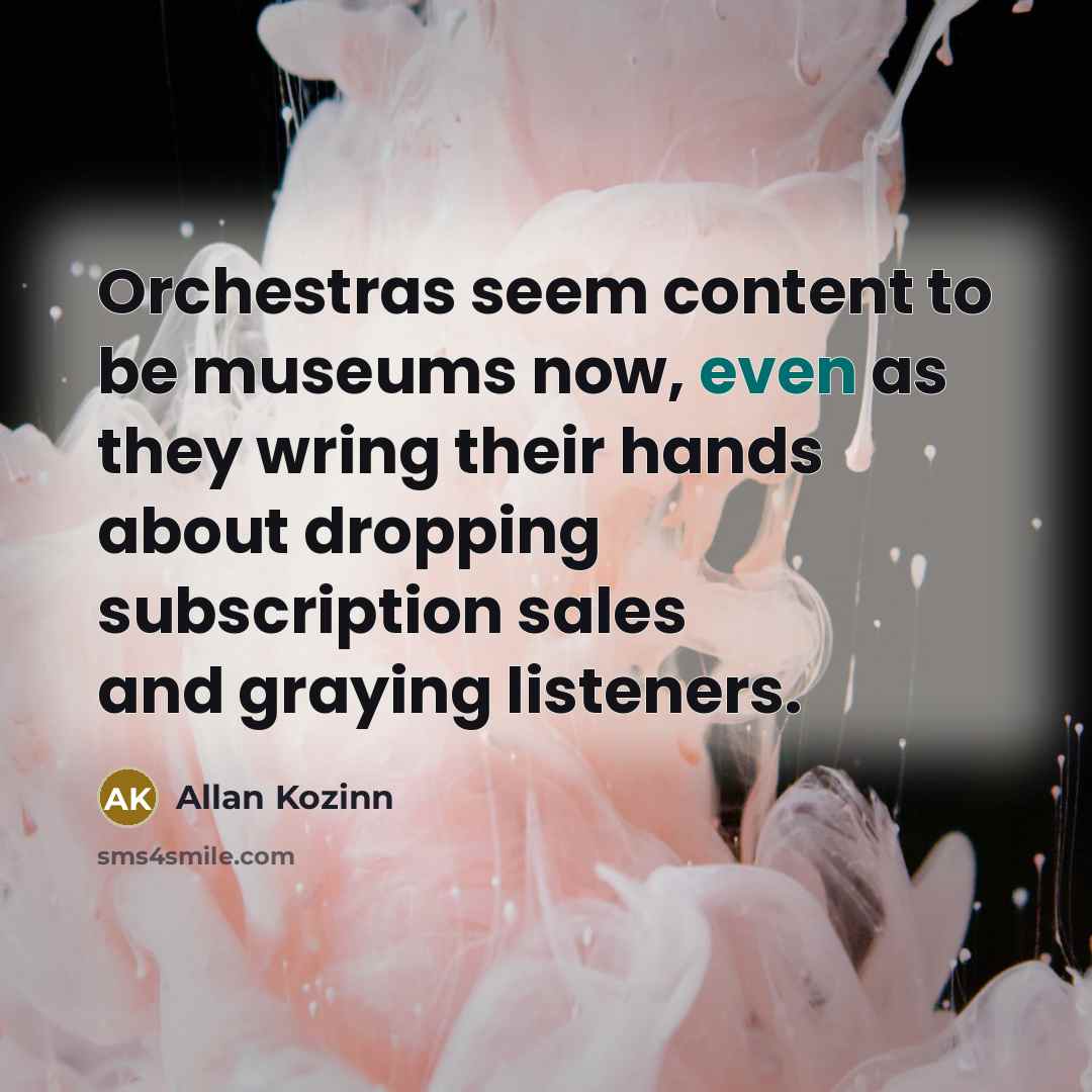 “Orchestras seem content to be museums now, even as they…” quote by Allan Kozinn