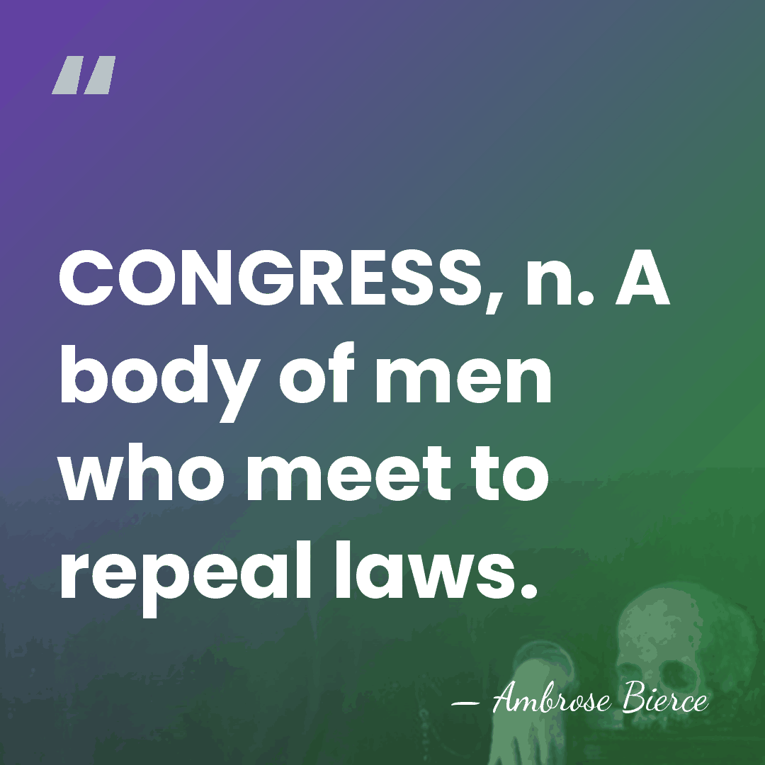 CONGRESS, n. A body of men who meet to repeal laws. - Ambrose Bierce