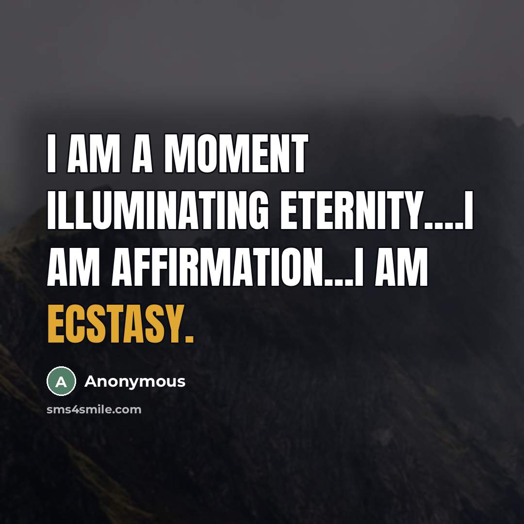 “I am a moment illuminating eternity....I am affirmation...I am ecstasy.…” quote by Anonymous