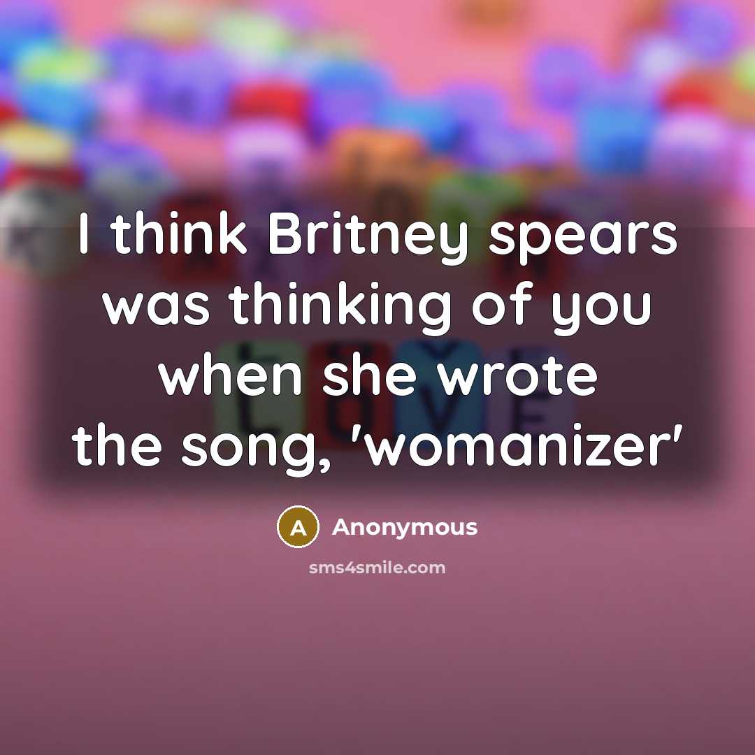 “I think Britney spears was thinking of you when she…” quote by Anonymous