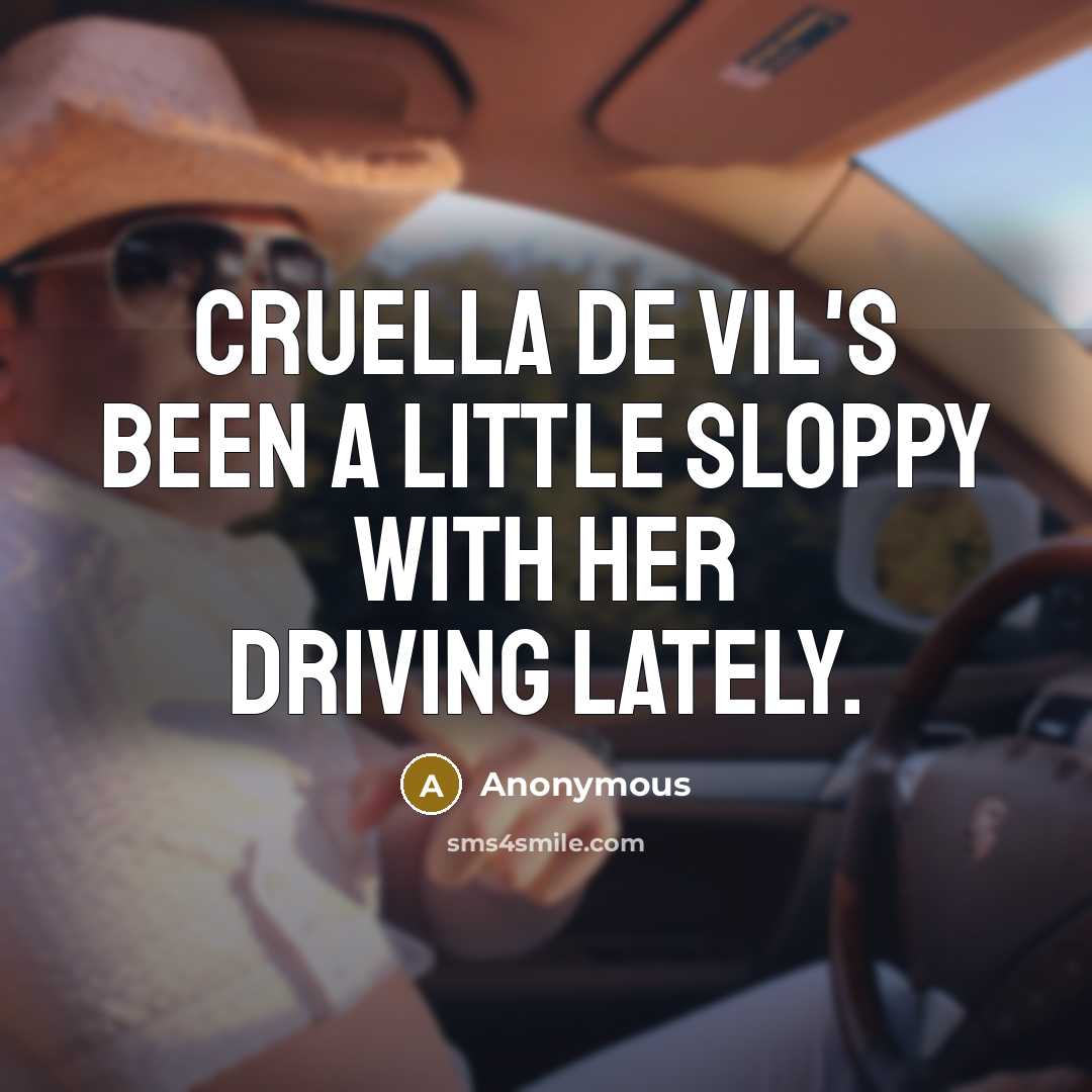 “Cruella De Vil's been a little sloppy with her driving lately.” quote by Anonymous