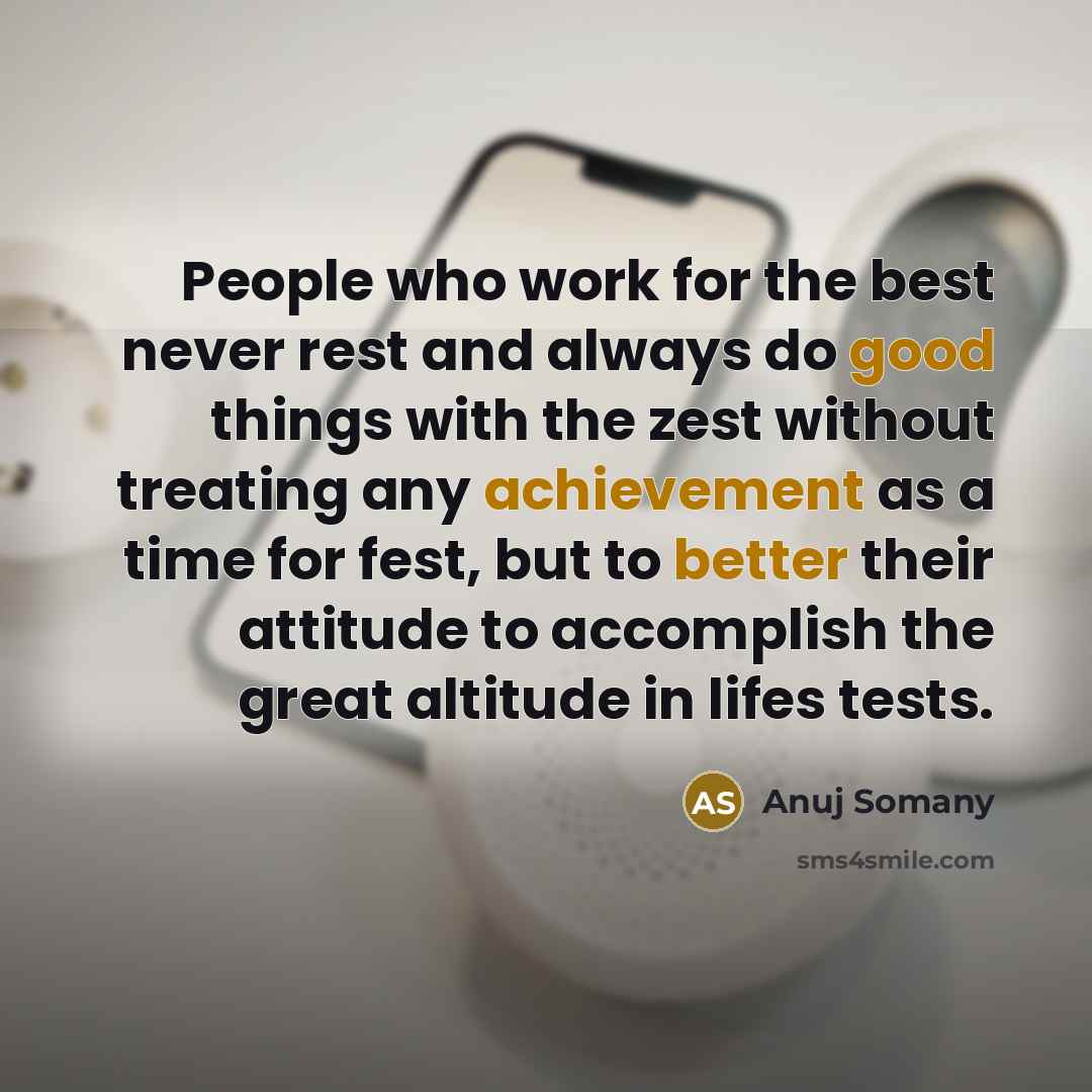 “People who work for the best never rest and always do good things with the zest without treating any achievement as a time for fest, but to better their attitude to accomplish the great altitude in lifes tests.” quote by Anuj Somany