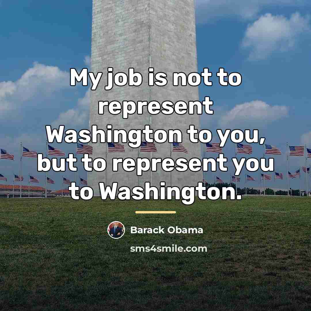 “My job is not to represent Washington to you, but…” quote by Barack Obama