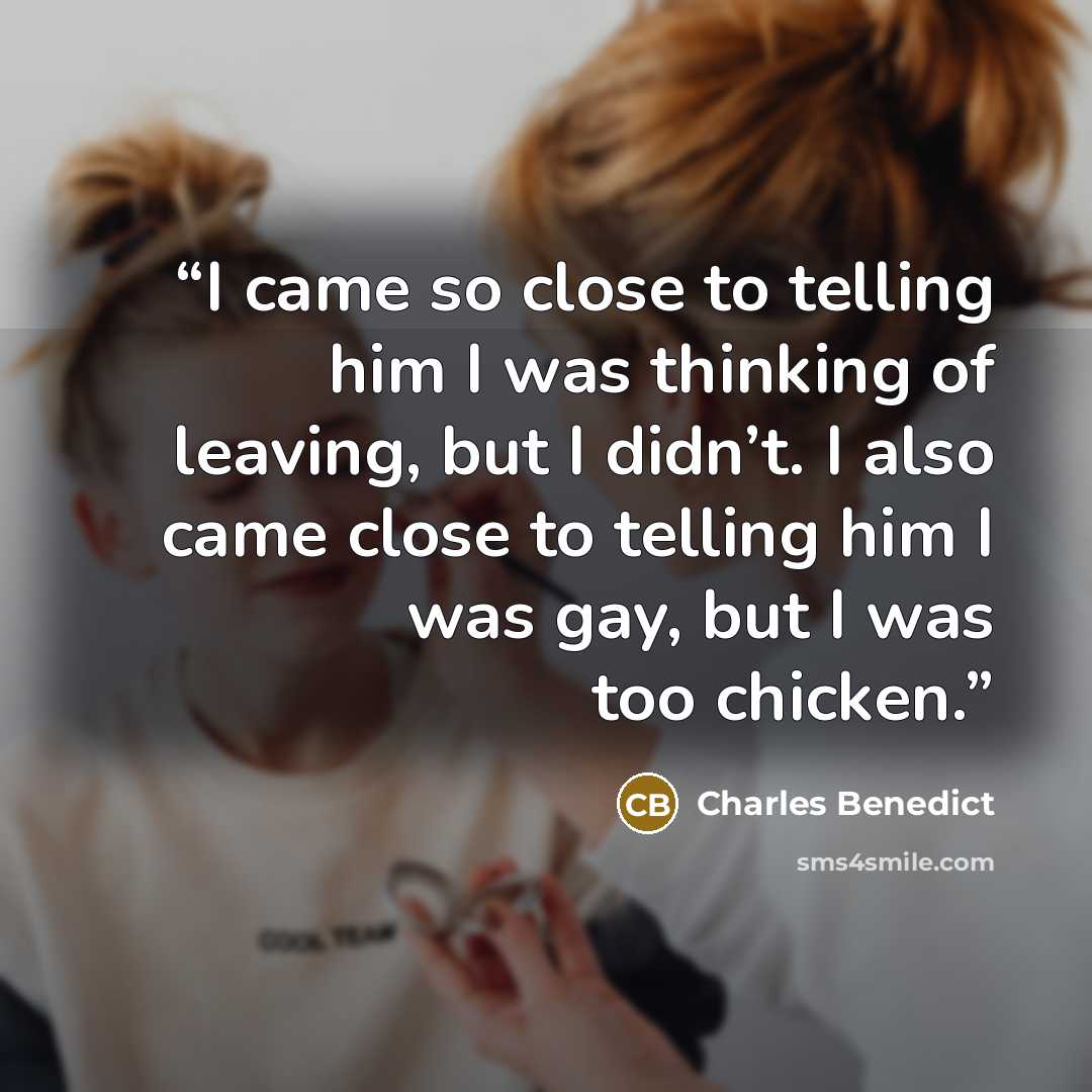 “I came so close to telling him I was thinking of leaving, but I didn’t. I also came close to telling him I was gay, but I was too chicken.” quote by Charles Benedict