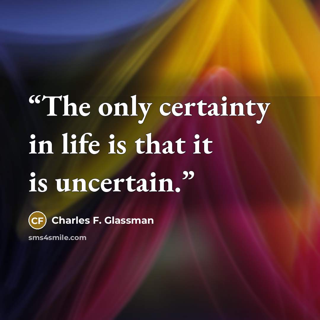 “The only certainty in life is that it is uncertain.” quote by Charles F. Glassman