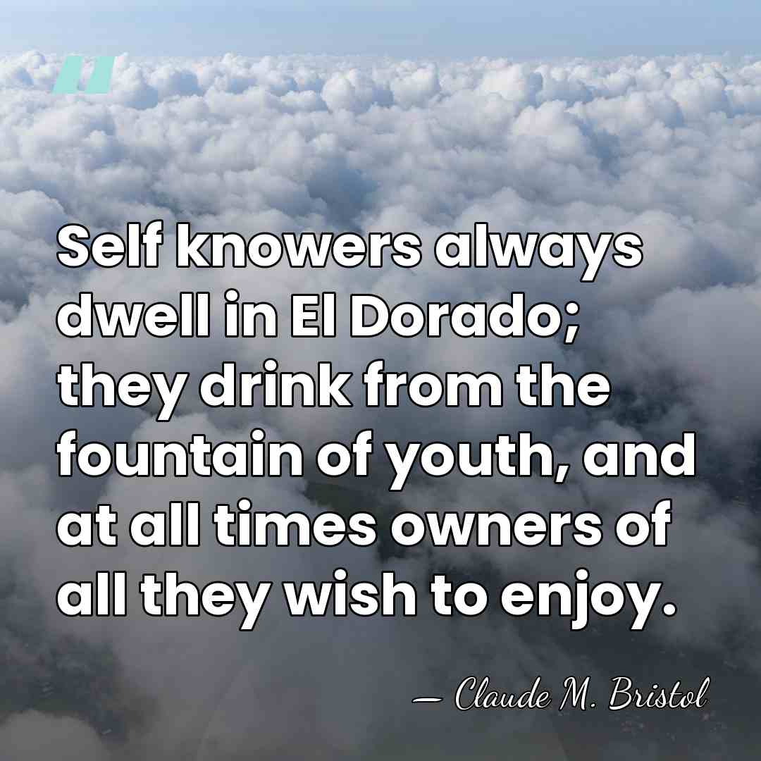 Self knowers always dwell in El Dorado; they drink from the fountain&hellip; - Claude M. Bristol