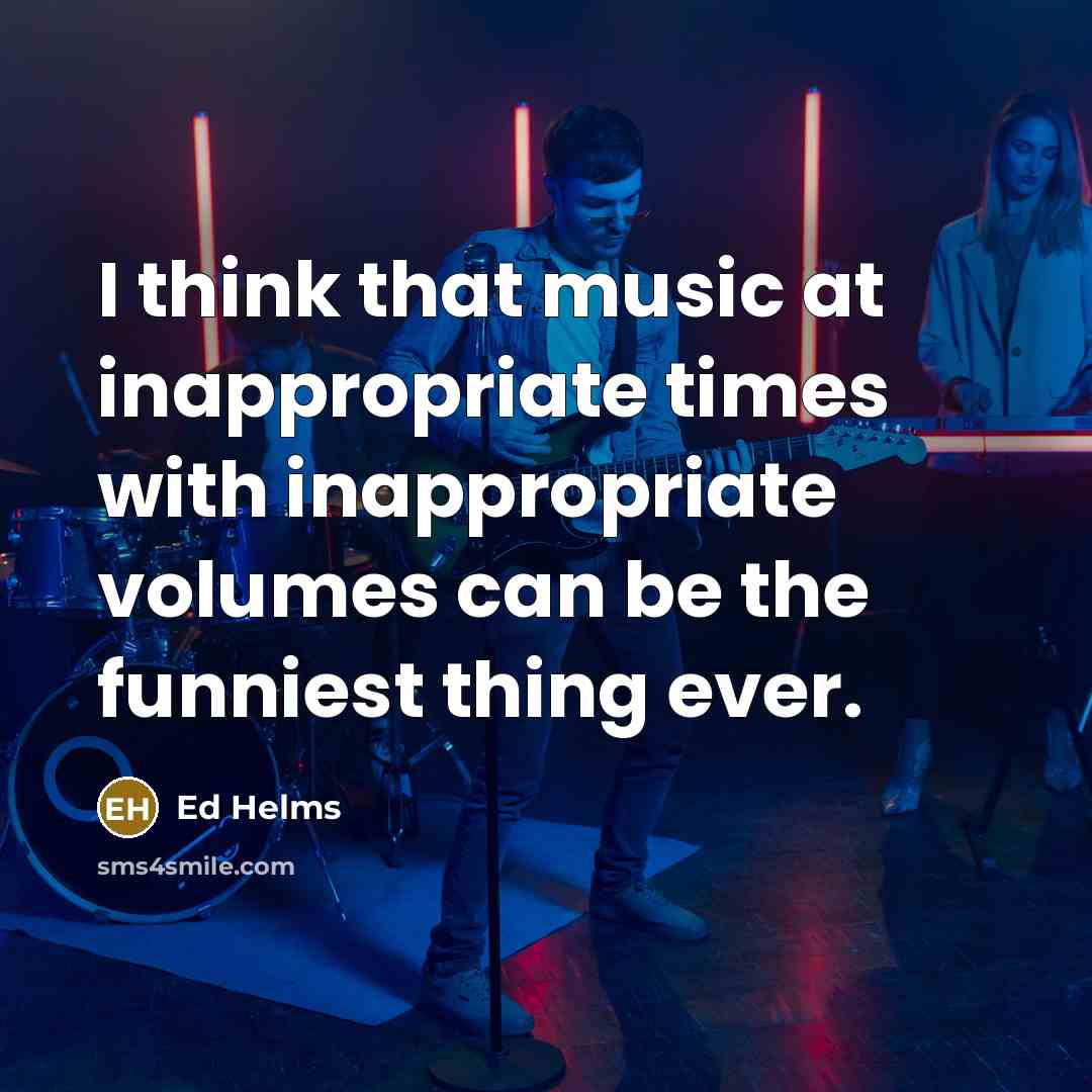 “I think that music at inappropriate times with inappropriate volumes…” quote by Ed Helms