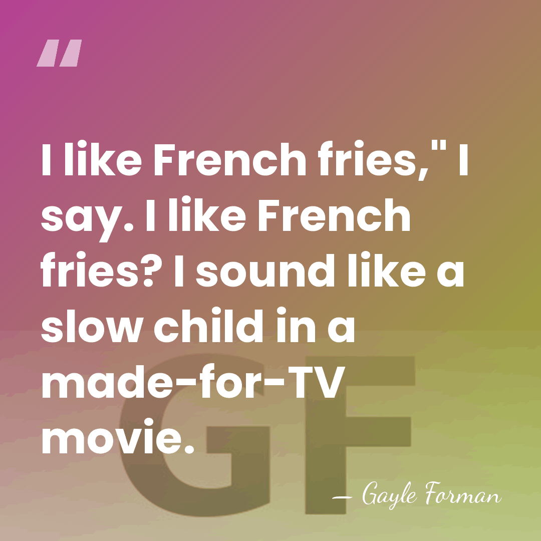 I like French fries," I say. I like French fries? I sound&hellip; - Gayle Forman