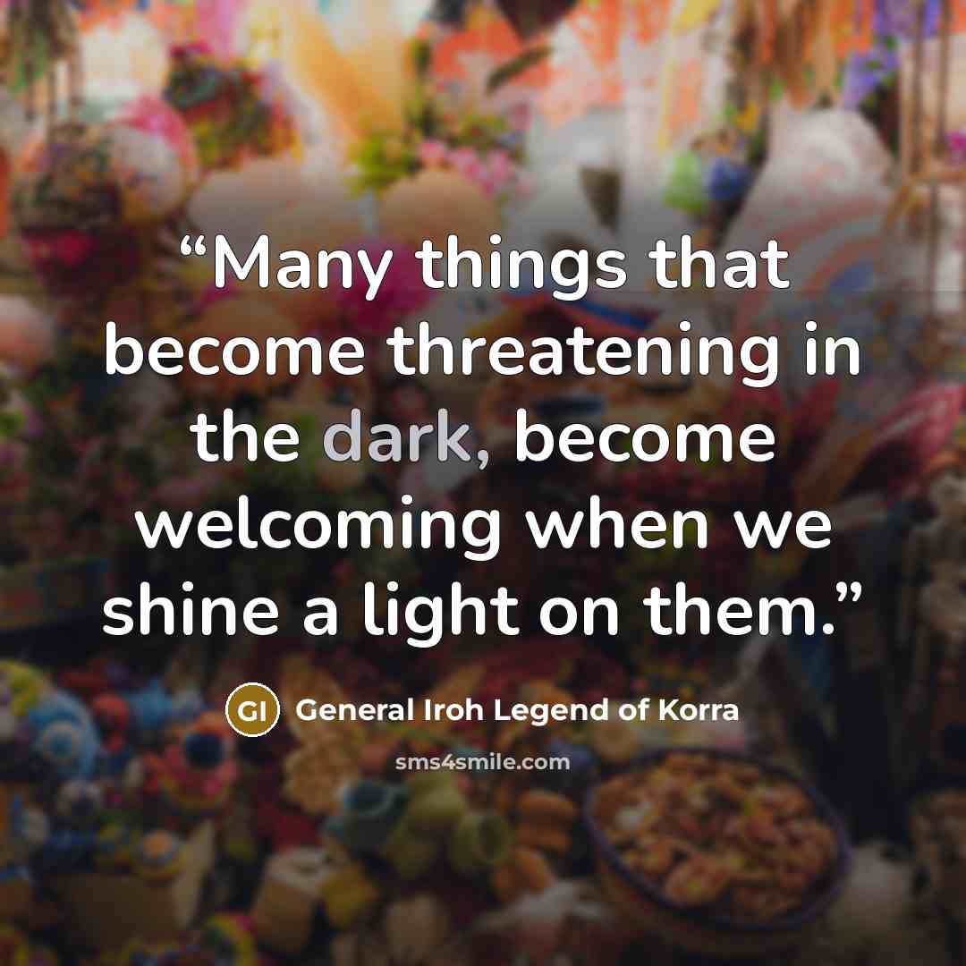 “Many things that become threatening in the dark, become welcoming when we shine a light on them.” quote by General Iroh Legend of Korra
