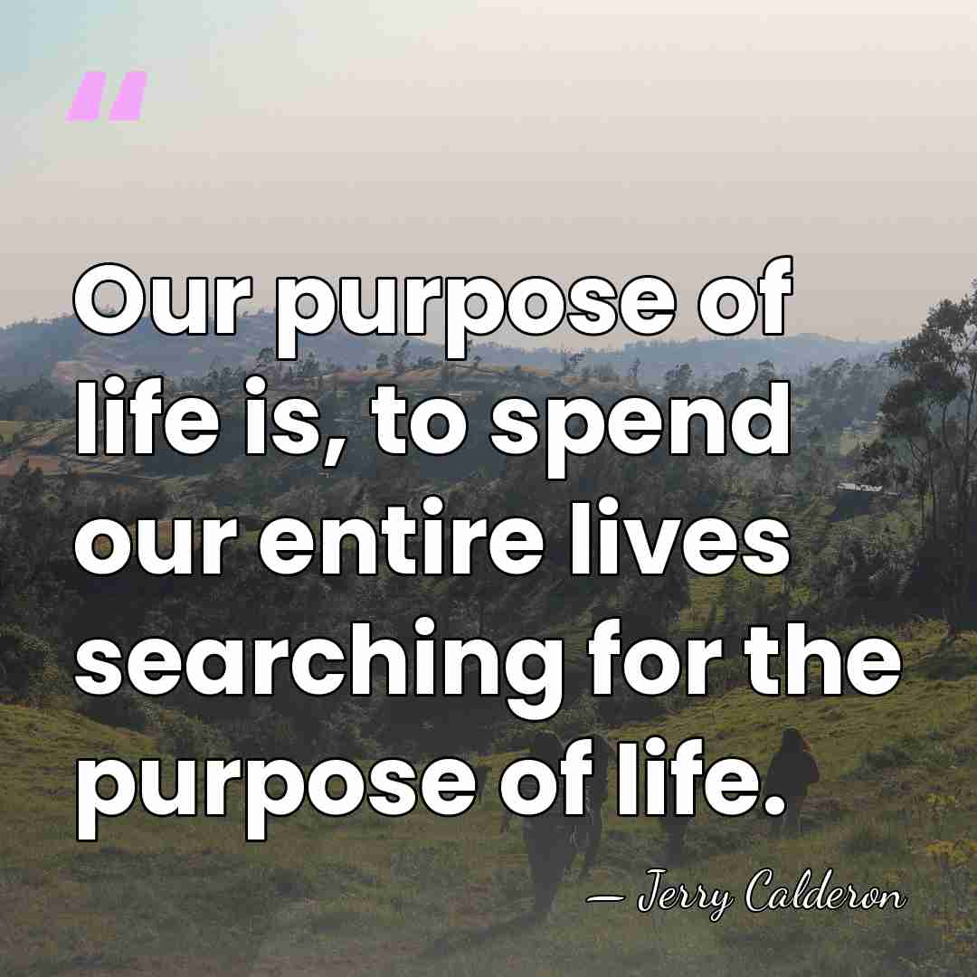 Our purpose of life is, to spend our entire lives searching for&hellip; - Jerry Calderon