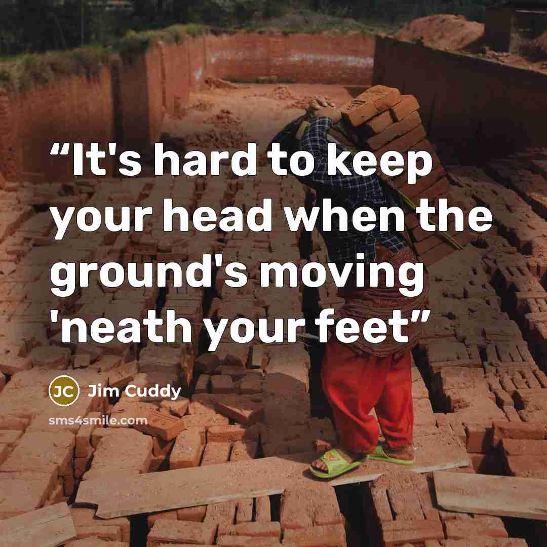 “It's hard to keep your head when the ground's moving 'neath your feet” quote by Jim Cuddy
