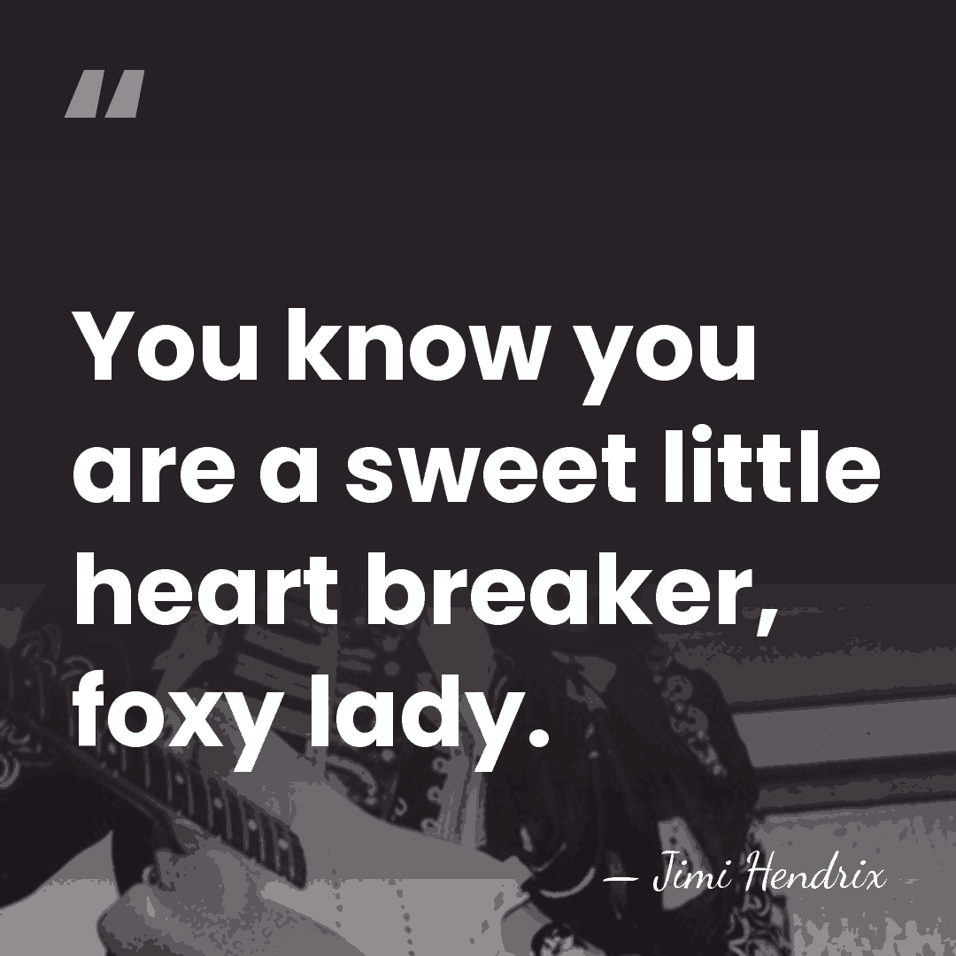 You know you are a sweet little heart breaker, foxy lady. - Jimi Hendrix