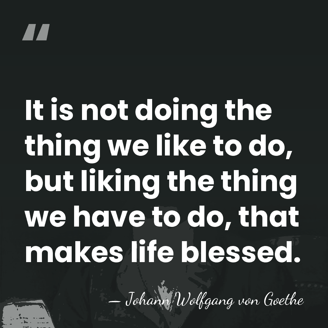 It is not doing the thing we like to do, but liking&hellip; - Johann Wolfgang von Goethe