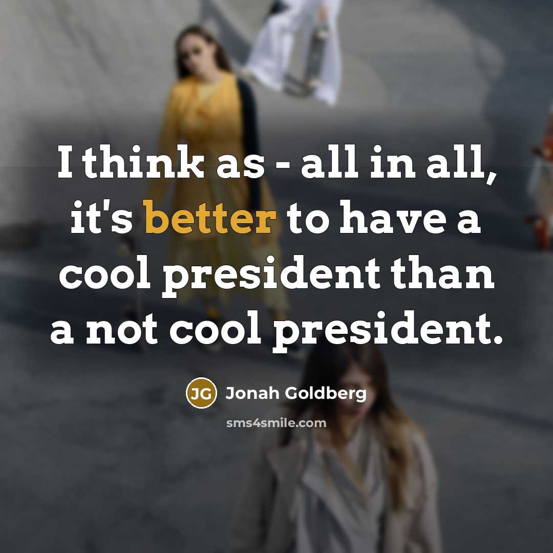 “I think as - all in all, it's better to have a cool president than a not cool president.” quote by Jonah Goldberg