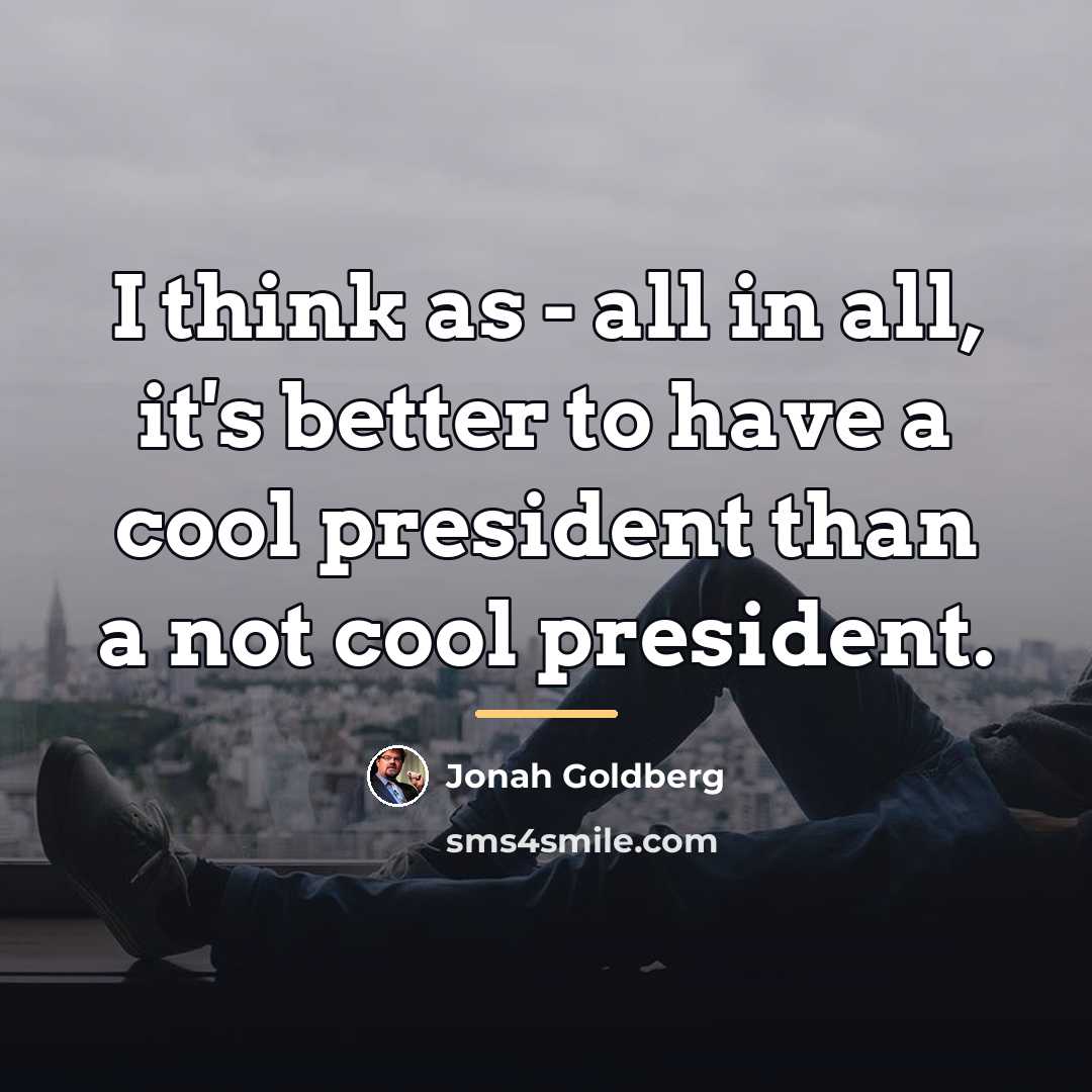 “I think as - all in all, it's better to…” quote by Jonah Goldberg