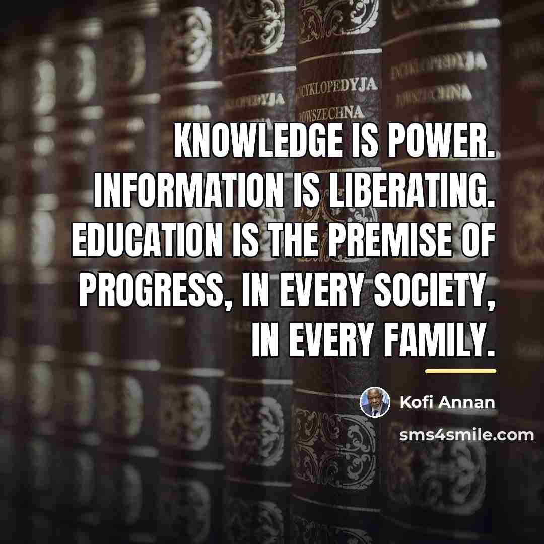 “Knowledge is power. Information is liberating. Education is the premise…” quote by Kofi Annan