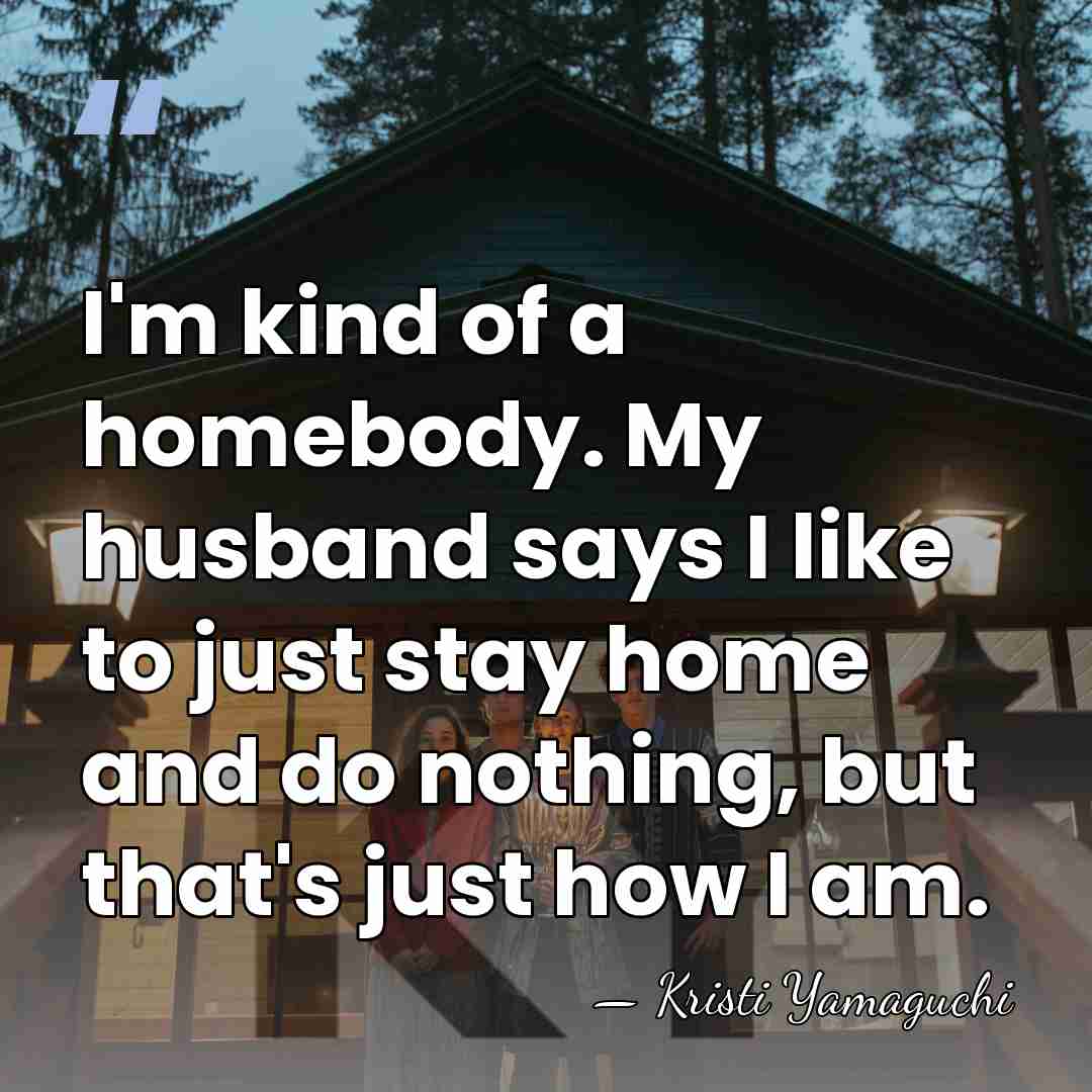 I'm kind of a homebody. My husband says I like to just&hellip; - Kristi Yamaguchi
