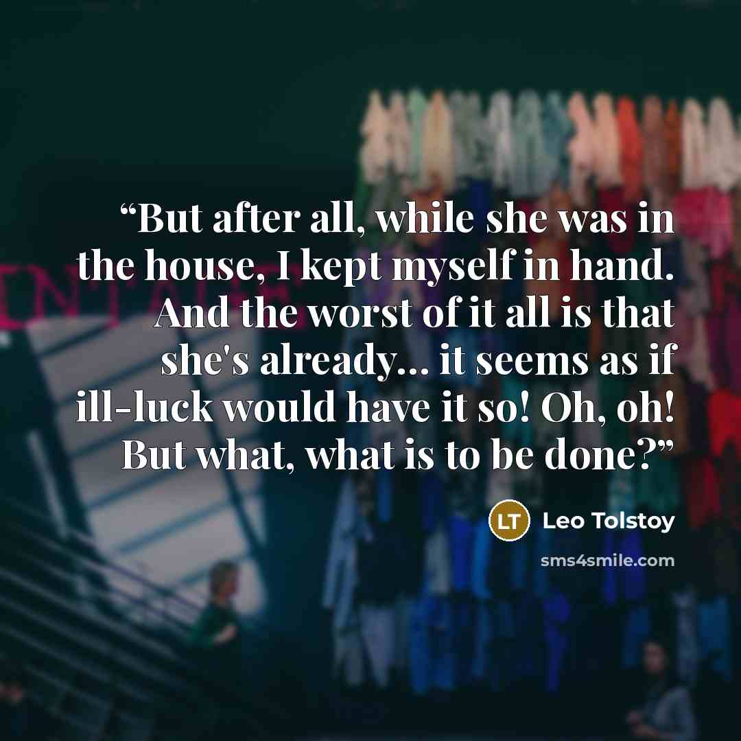 “But after all, while she was in the house, I kept myself in hand. And the worst of it all is that she's already… it seems as if ill-luck would have it so! Oh, oh! But what, what is to be done?” quote by Leo Tolstoy