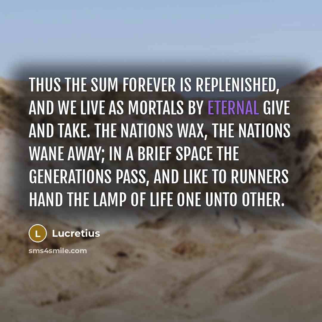 “Thus the sum Forever is replenished, and we live As…” quote by Lucretius