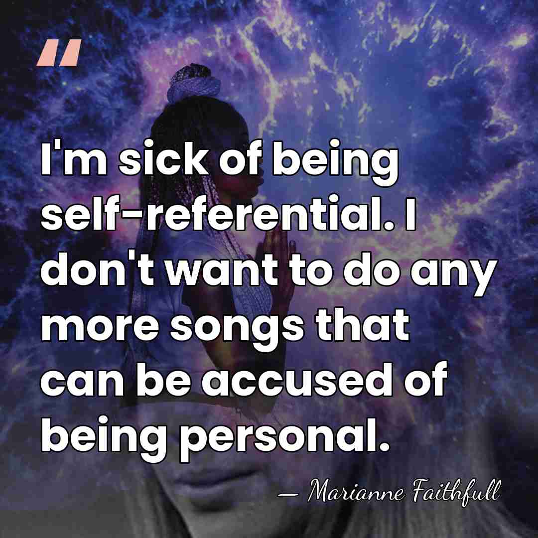 I'm sick of being self-referential. I don't want to do any more&hellip; - Marianne Faithfull
