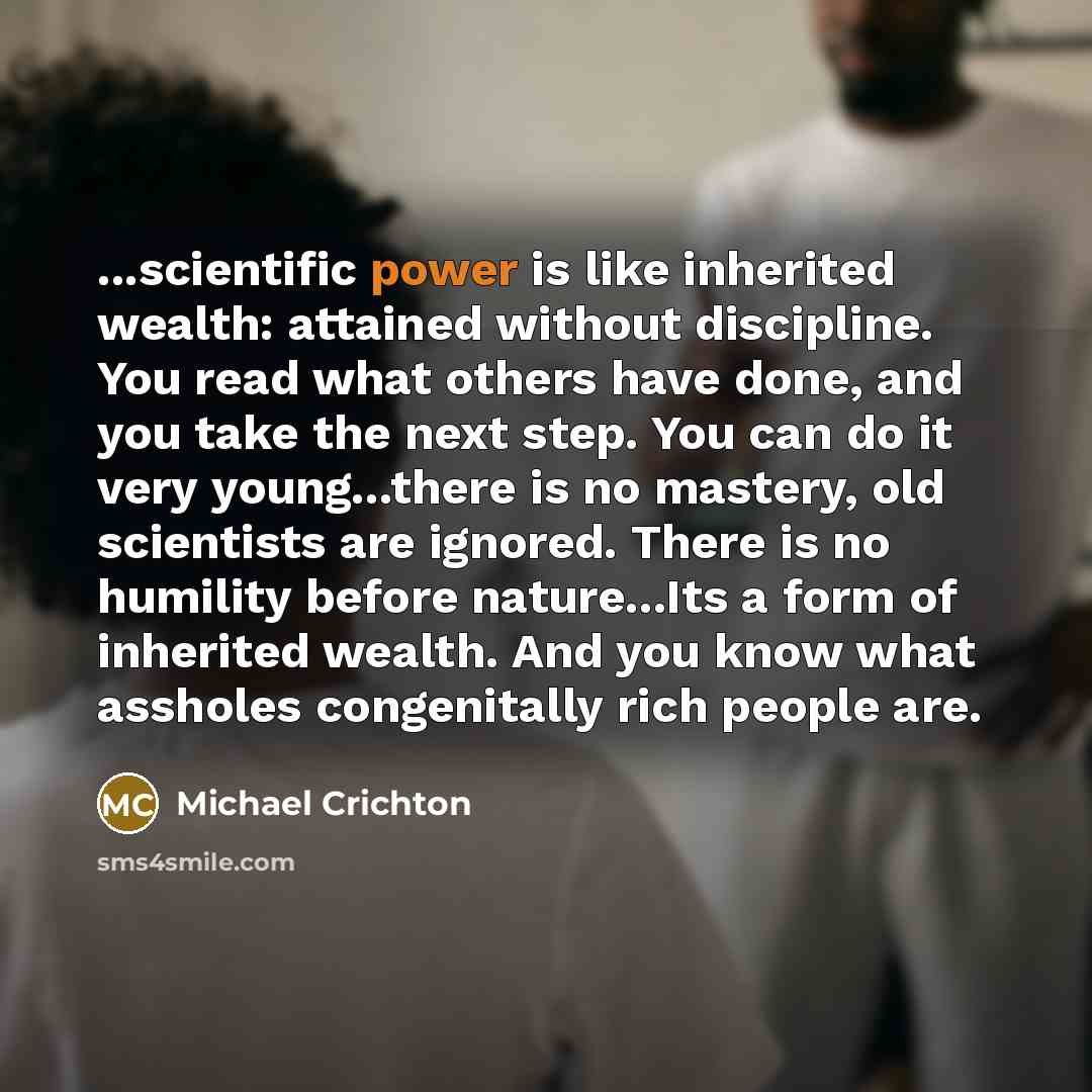 “...scientific power is like inherited wealth: attained without discipline. You…” quote by Michael Crichton