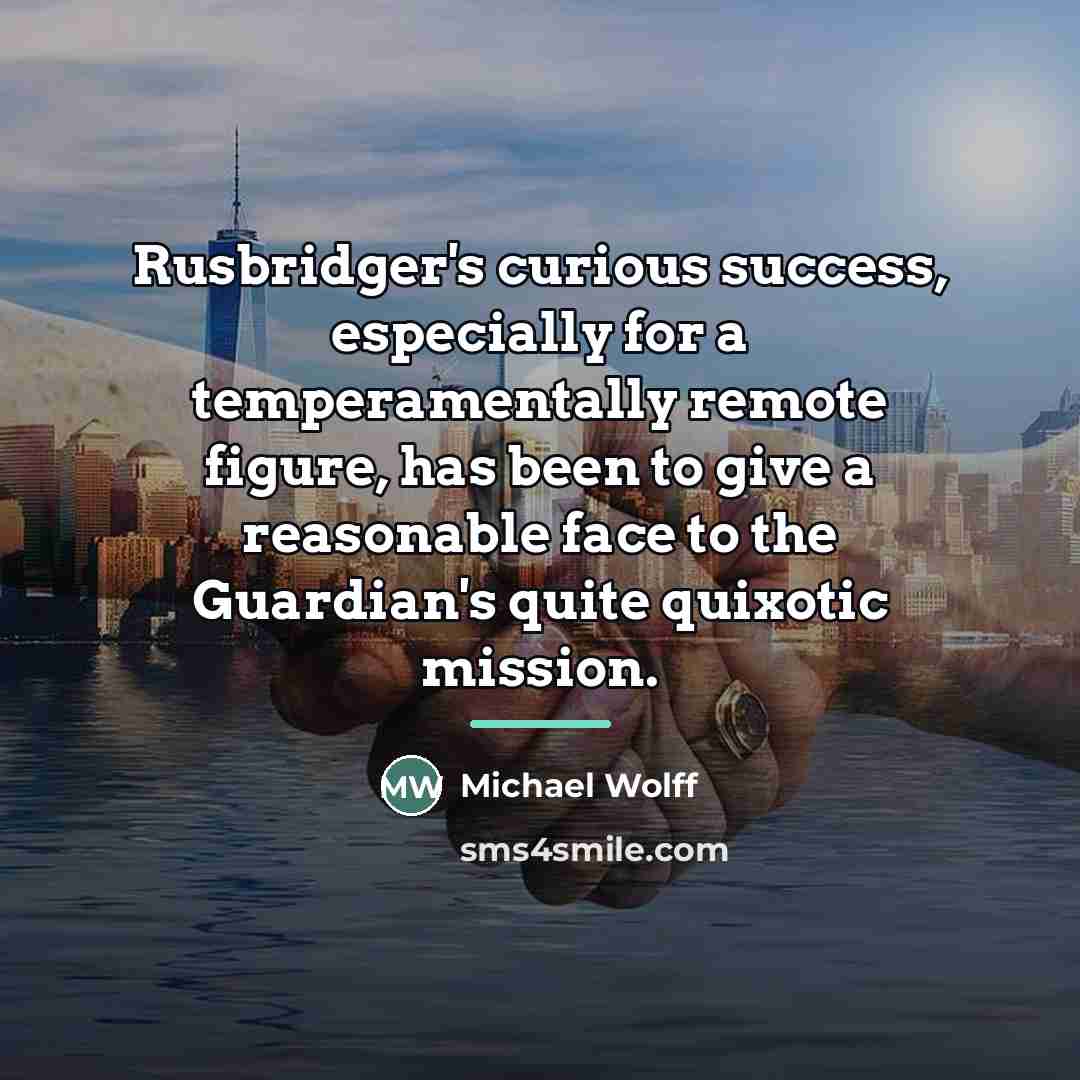 “Rusbridger's curious success, especially for a temperamentally remote figure, has…” quote by Michael Wolff