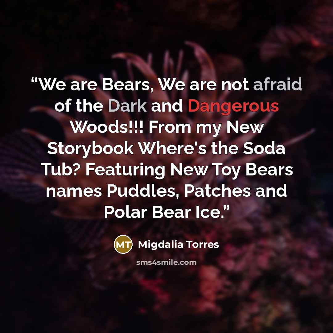 “We are Bears, We are not afraid of the Dark and Dangerous Woods!!! From my New Storybook Where's the Soda Tub? Featuring New Toy Bears names Puddles, Patches and Polar Bear Ice.” quote by Migdalia Torres