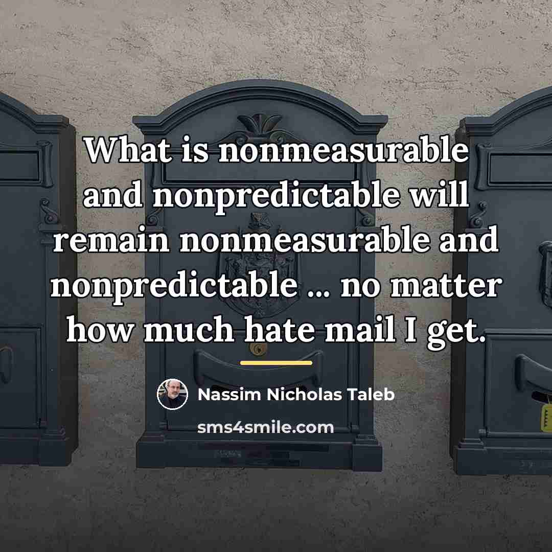 “What is nonmeasurable and nonpredictable will remain nonmeasurable and nonpredictable…” quote by Nassim Nicholas Taleb