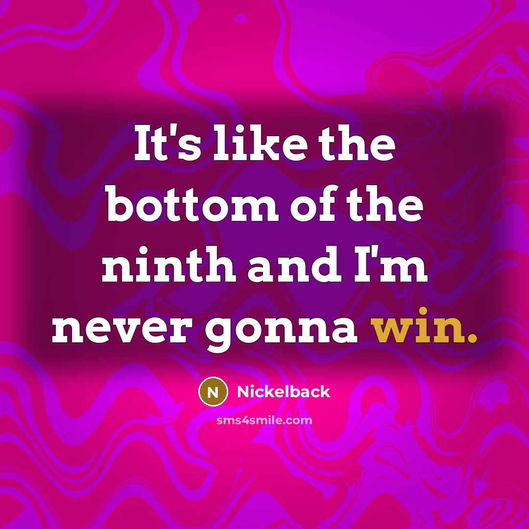 “It's like the bottom of the ninth and I'm never gonna win.” quote by Nickelback
