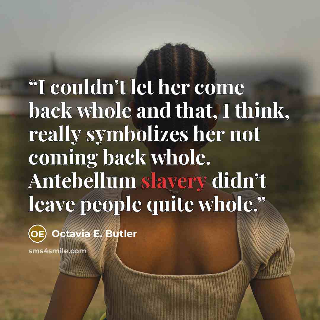 “I couldn’t let her come back whole and that, I think, really symbolizes her not coming back whole. Antebellum slavery didn’t leave people quite whole.” quote by Octavia E. Butler