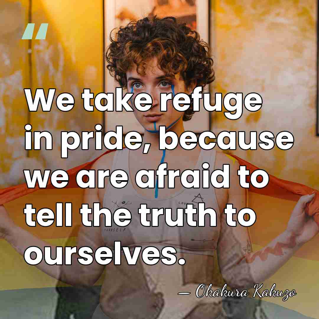 We take refuge in pride, because we are afraid to tell the&hellip; - Okakura Kakuzo