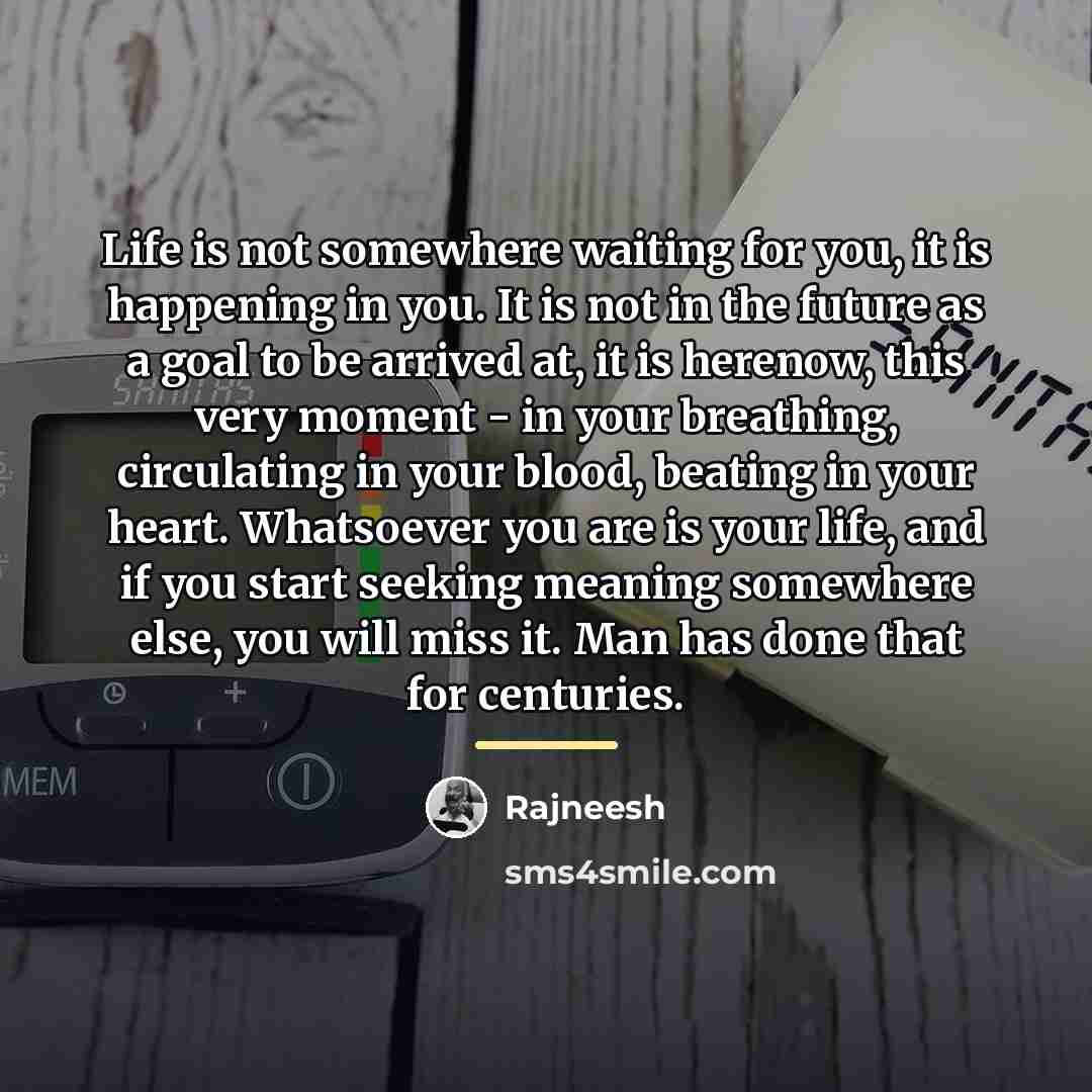 “Life is not somewhere waiting for you, it is happening…” quote by Rajneesh