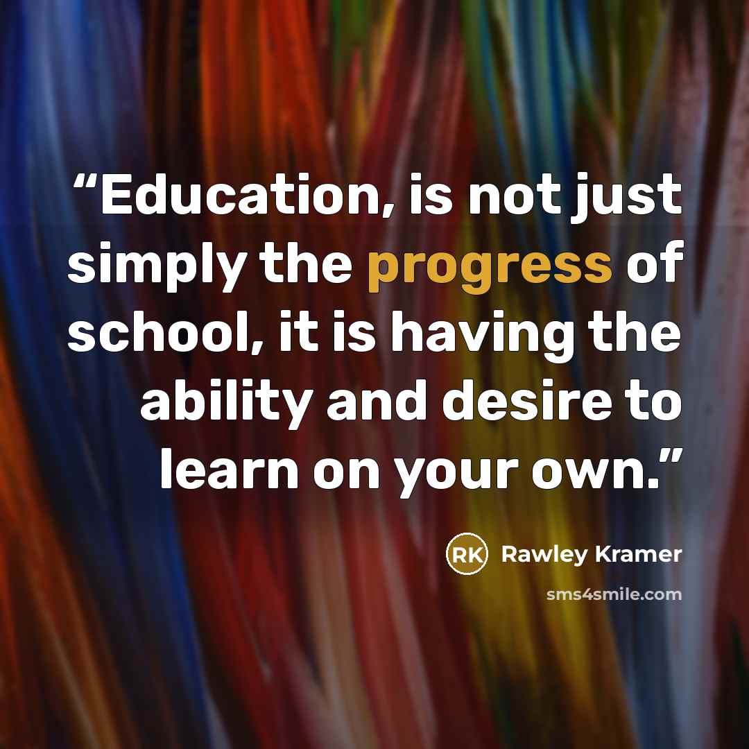 “Education, is not just simply the progress of school, it is having the ability and desire to learn on your own.” quote by Rawley Kramer