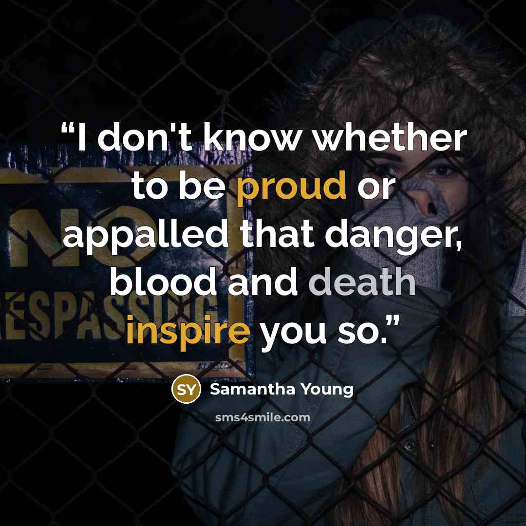 “I don't know whether to be proud or appalled that danger, blood and death inspire you so.” quote by Samantha Young