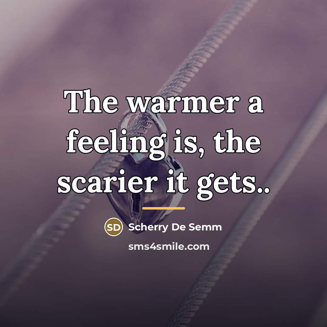 “The warmer a feeling is, the scarier it gets..…” quote by Scherry De Semm