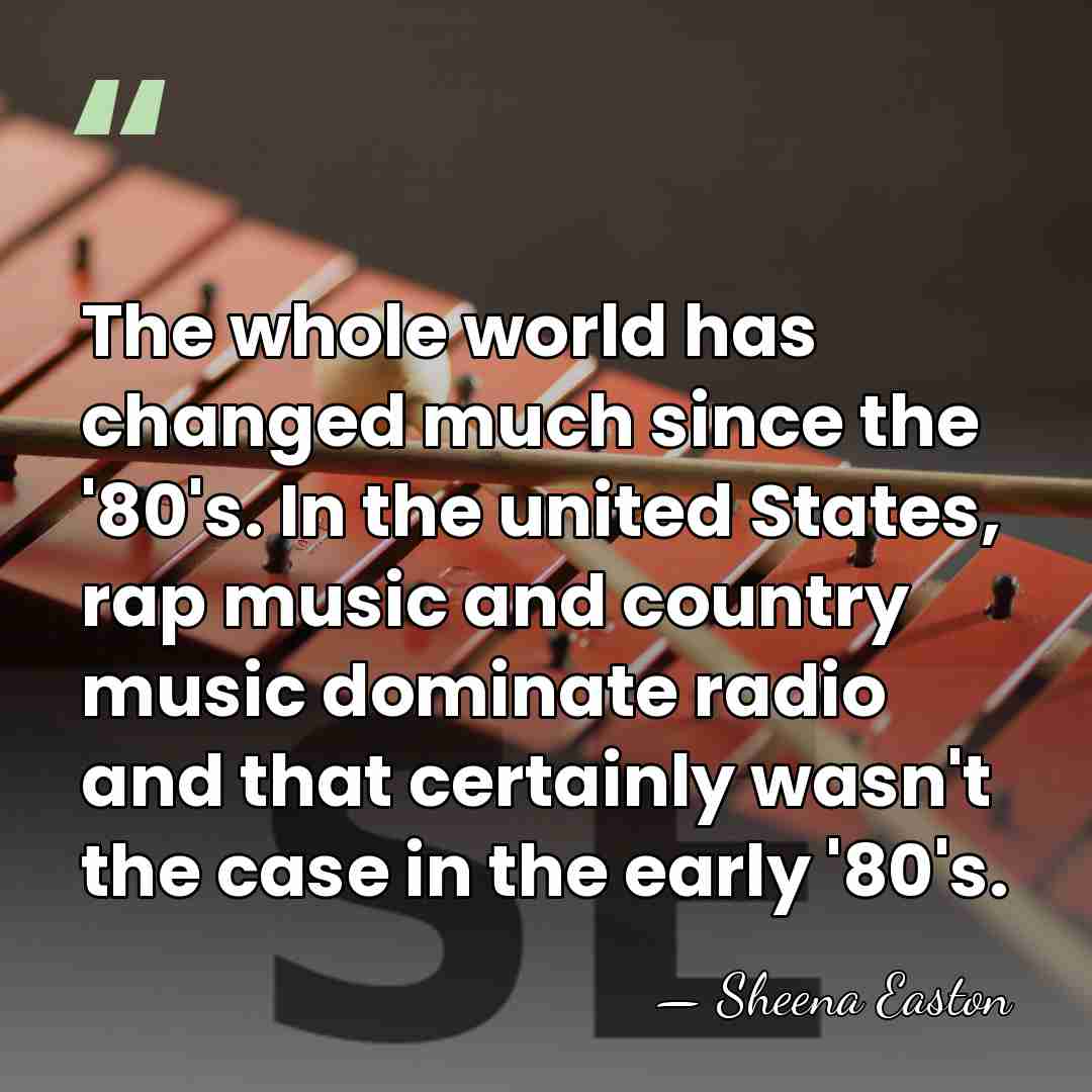 The whole world has changed much since the '80's. In the united&hellip; - Sheena Easton