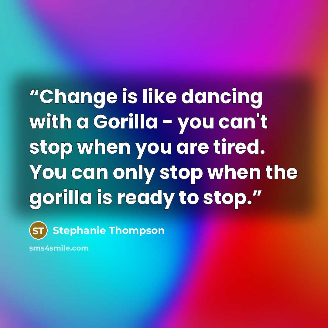 “Change is like dancing with a Gorilla - you can't stop when you are tired. You can only stop when the gorilla is ready to stop.” quote by Stephanie Thompson