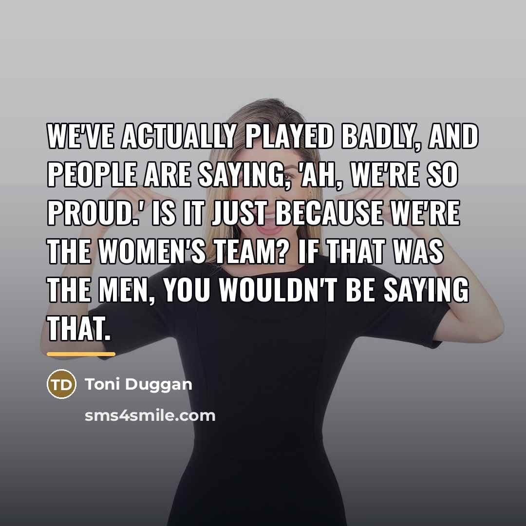 “We've actually played badly, and people are saying, 'Ah, we're…” quote by Toni Duggan