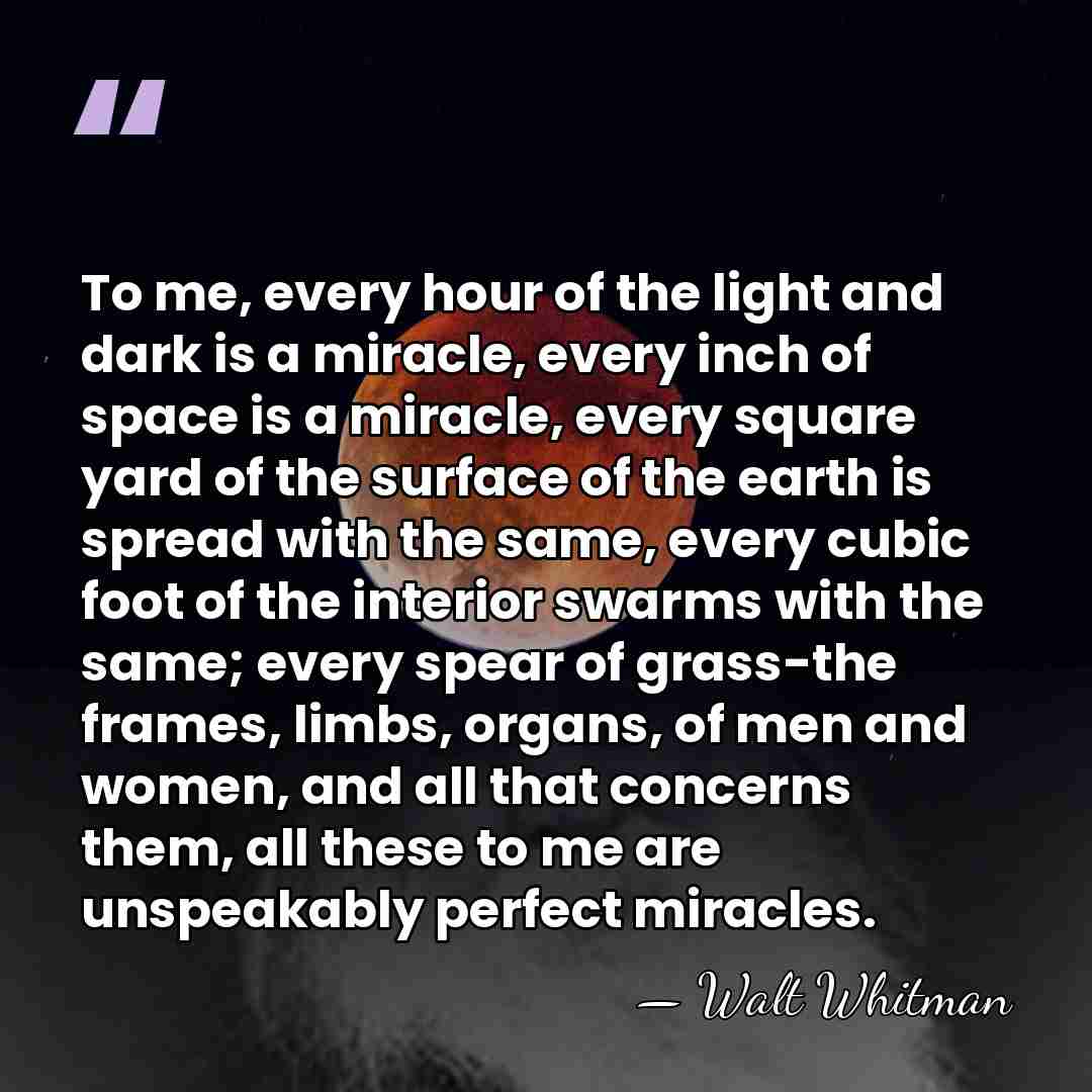 To me, every hour of the light and dark is a miracle,&hellip; - Walt Whitman