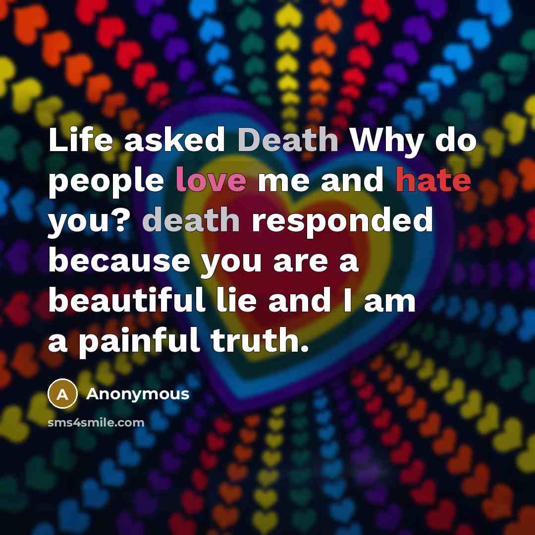 “Life asked Death Why do people love me and hate you? death responded because you are a beautiful lie and I am a painful truth.” quote by Anonymous