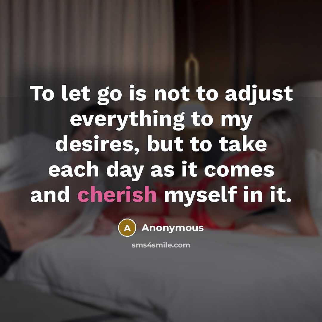 “To let go is not to adjust everything to my desires, but to take each day as it comes and cherish myself in it.” quote by Anonymous