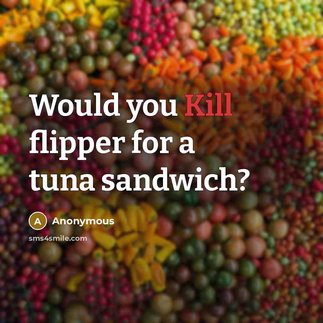“Would you Kill flipper for a tuna sandwich?” quote by Anonymous