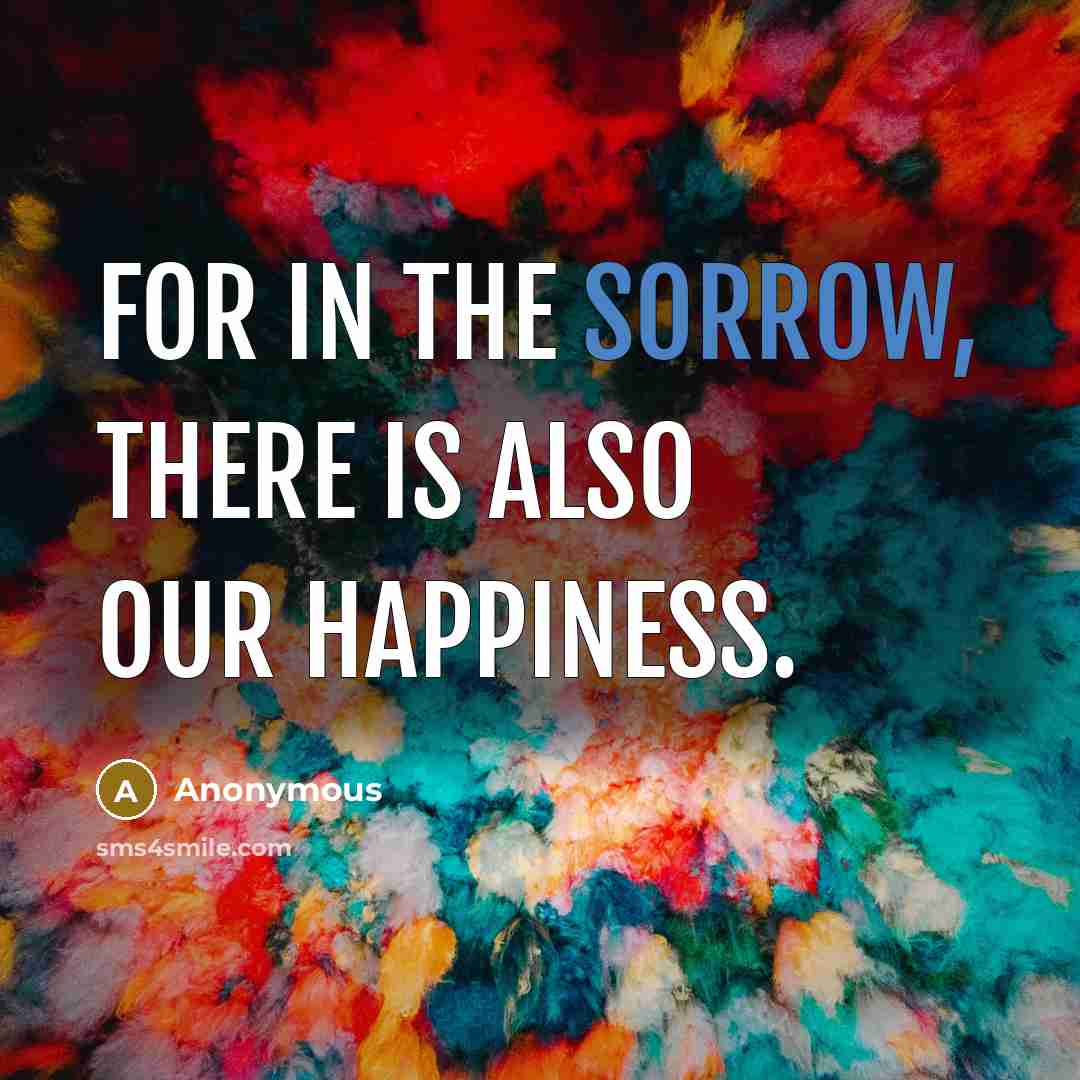 “For in the sorrow, there is also our happiness.…” quote by Anonymous