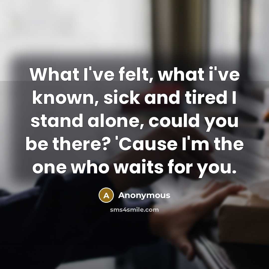 “What I've felt, what i've known, sick and tired I stand alone, could you be there? 'Cause I'm the one who waits for you.” quote by Anonymous