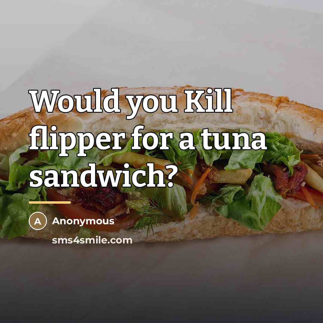 “Would you Kill flipper for a tuna sandwich?…” quote by Anonymous