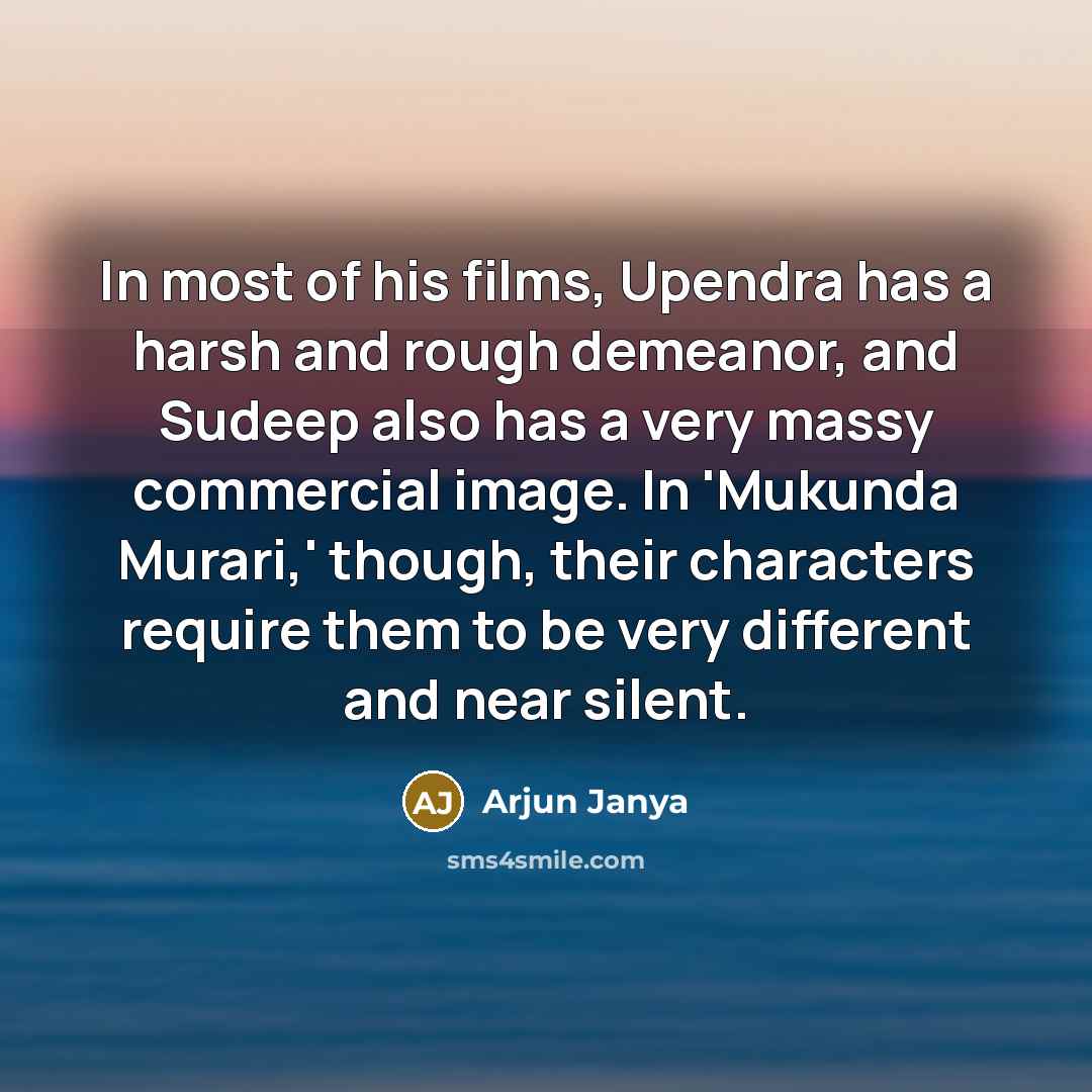 “In most of his films, Upendra has a harsh and rough demeanor, and Sudeep also has a very massy commercial image. In 'Mukunda Murari,' though, their characters require them to be very different and near silent.” quote by Arjun Janya