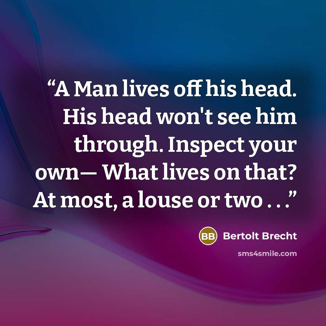 “A Man lives off his head. His head won't see him through. Inspect your own— What lives on that? At most, a louse or two . . .” quote by Bertolt Brecht
