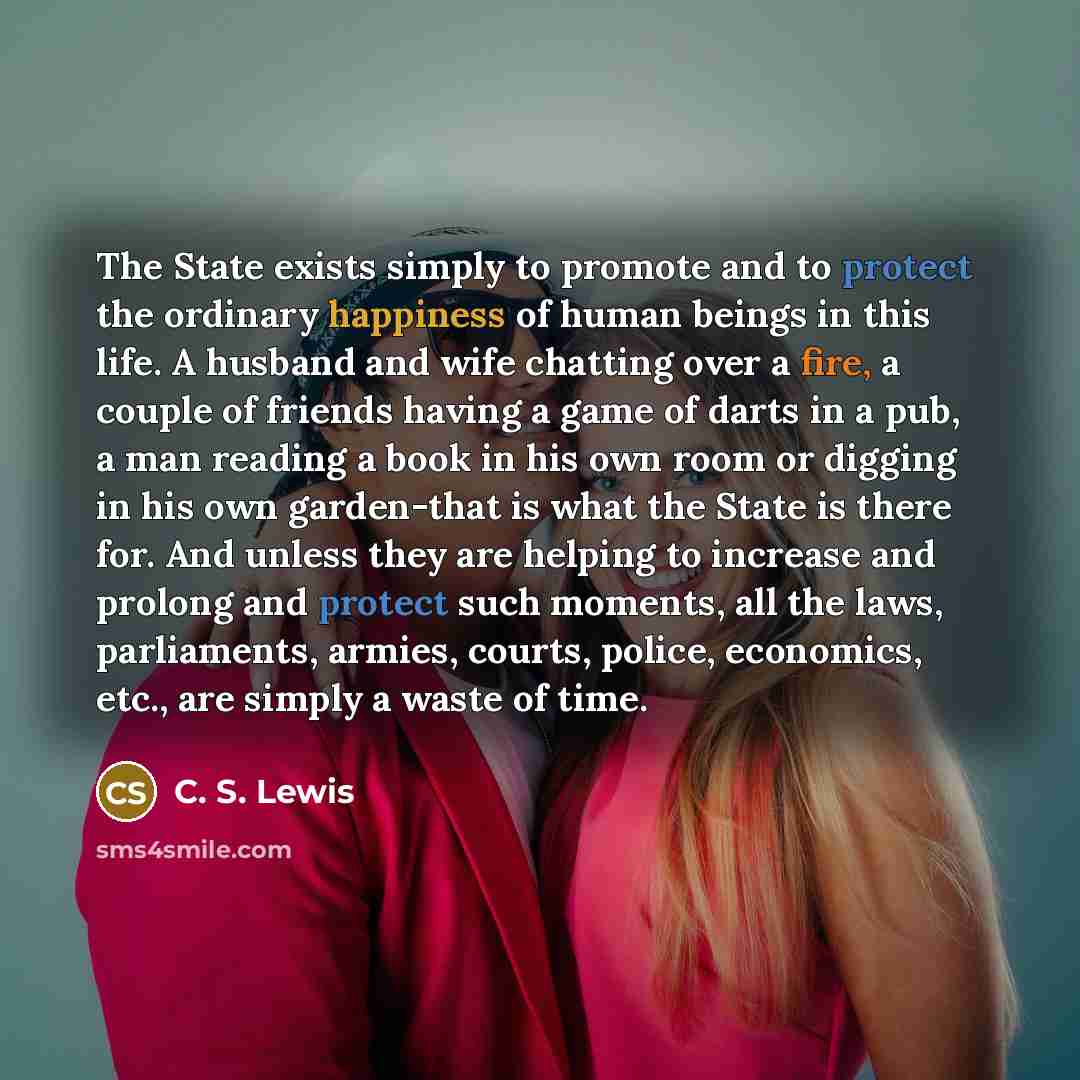 “The State exists simply to promote and to protect the…” quote by C. S. Lewis