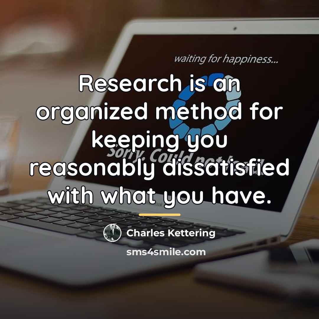 “Research is an organized method for keeping you reasonably dissatisfied…” quote by Charles Kettering