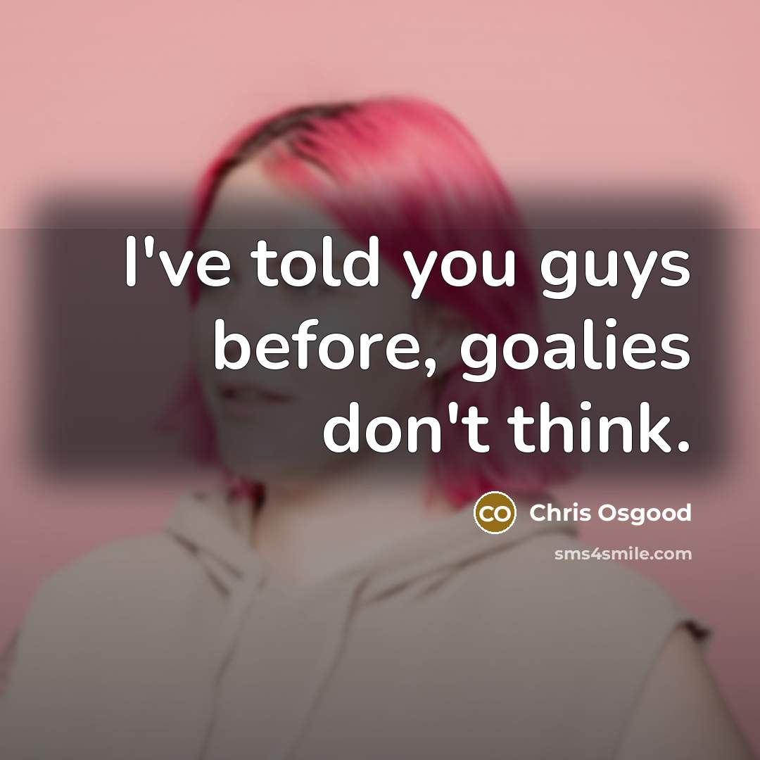 “I've told you guys before, goalies don't think.…” quote by Chris Osgood